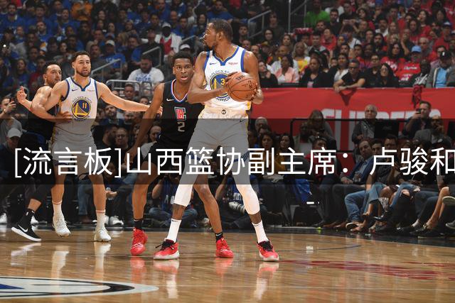 [流言板]山西篮协副主席：卢骏和山西暂停合同读硕士&杜智博转会广州